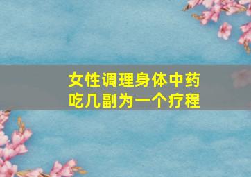 女性调理身体中药吃几副为一个疗程