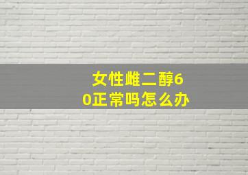 女性雌二醇60正常吗怎么办