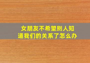 女朋友不希望别人知道我们的关系了怎么办