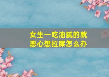 女生一吃油腻的就恶心想拉屎怎么办