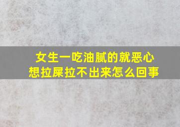 女生一吃油腻的就恶心想拉屎拉不出来怎么回事