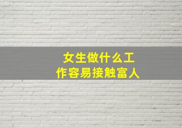 女生做什么工作容易接触富人