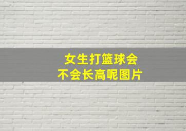 女生打篮球会不会长高呢图片