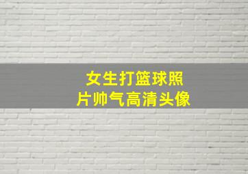 女生打篮球照片帅气高清头像