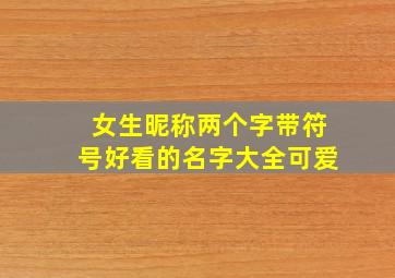 女生昵称两个字带符号好看的名字大全可爱