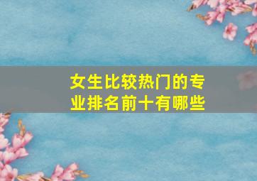 女生比较热门的专业排名前十有哪些