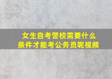 女生自考警校需要什么条件才能考公务员呢视频