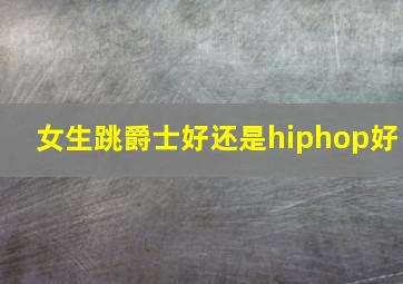 女生跳爵士好还是hiphop好