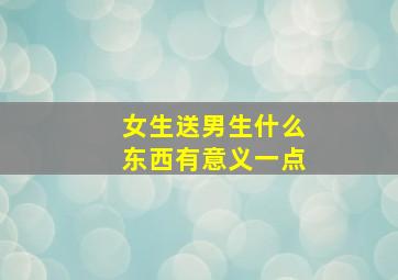 女生送男生什么东西有意义一点