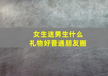 女生送男生什么礼物好普通朋友圈