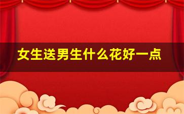 女生送男生什么花好一点