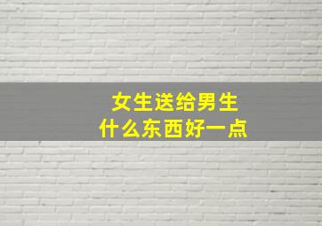 女生送给男生什么东西好一点