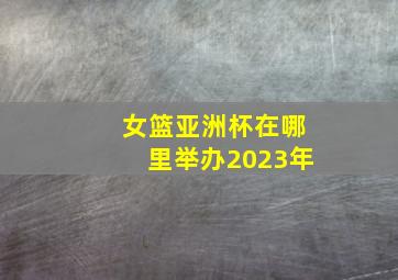 女篮亚洲杯在哪里举办2023年