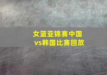 女篮亚锦赛中国vs韩国比赛回放