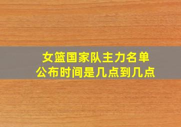 女篮国家队主力名单公布时间是几点到几点