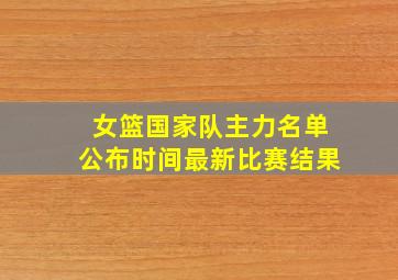 女篮国家队主力名单公布时间最新比赛结果