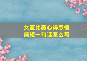 女篮比赛心得感悟简短一句话怎么写