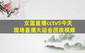 女篮直播cctv5今天现场直播大运会回放视频