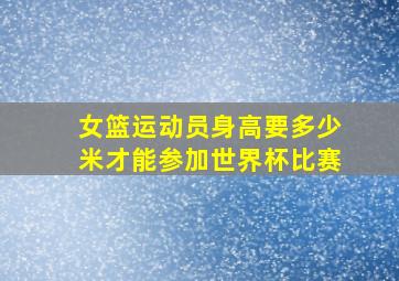 女篮运动员身高要多少米才能参加世界杯比赛