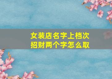 女装店名字上档次招财两个字怎么取