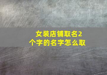 女装店铺取名2个字的名字怎么取