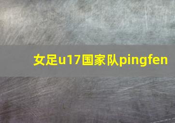 女足u17国家队pingfen