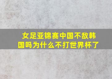 女足亚锦赛中国不敌韩国吗为什么不打世界杯了