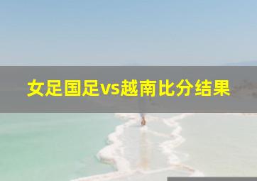 女足国足vs越南比分结果