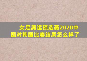 女足奥运预选赛2020中国对韩国比赛结果怎么样了