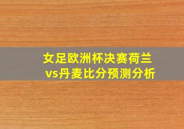 女足欧洲杯决赛荷兰vs丹麦比分预测分析