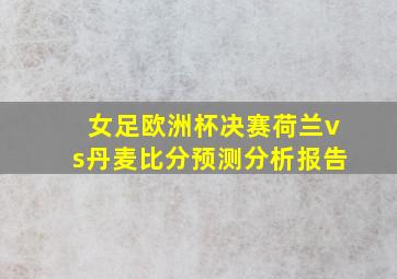 女足欧洲杯决赛荷兰vs丹麦比分预测分析报告