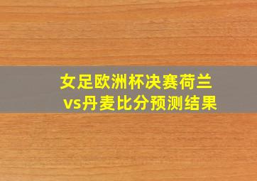 女足欧洲杯决赛荷兰vs丹麦比分预测结果