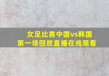 女足比赛中国vs韩国第一场回放直播在线观看