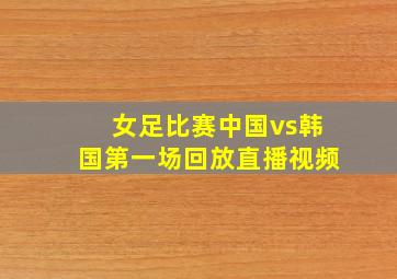 女足比赛中国vs韩国第一场回放直播视频