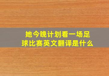 她今晚计划看一场足球比赛英文翻译是什么