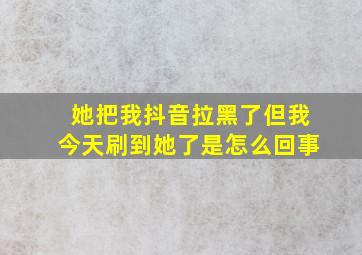 她把我抖音拉黑了但我今天刷到她了是怎么回事