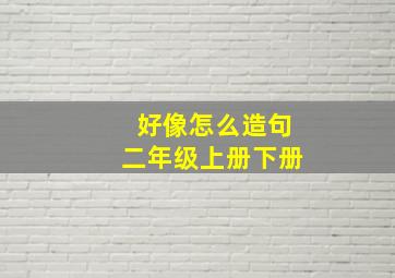 好像怎么造句二年级上册下册