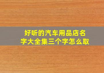 好听的汽车用品店名字大全集三个字怎么取