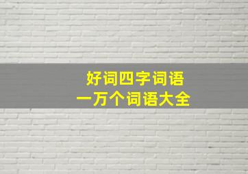 好词四字词语一万个词语大全