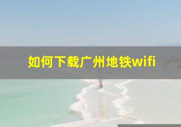 如何下载广州地铁wifi