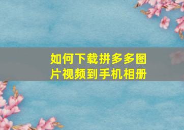 如何下载拼多多图片视频到手机相册