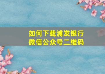 如何下载浦发银行微信公众号二维码