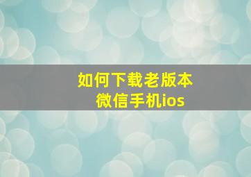 如何下载老版本微信手机ios