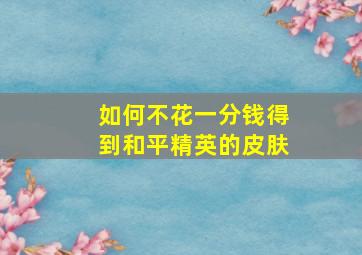 如何不花一分钱得到和平精英的皮肤