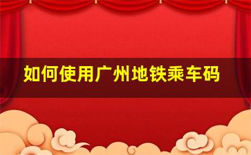 如何使用广州地铁乘车码