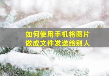 如何使用手机将图片做成文件发送给别人