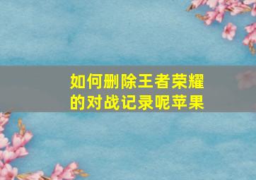 如何删除王者荣耀的对战记录呢苹果