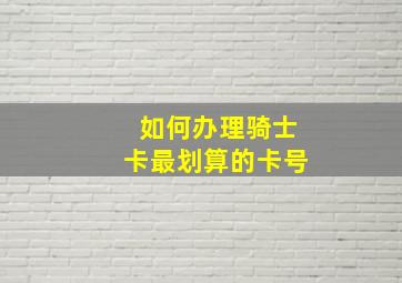 如何办理骑士卡最划算的卡号