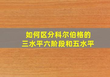 如何区分科尔伯格的三水平六阶段和五水平