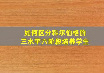 如何区分科尔伯格的三水平六阶段培养学生